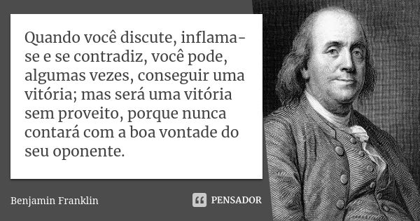 Quando você discute, inflama-se e se contradiz, você pode, algumas vezes, conseguir uma vitória; mas será uma vitória sem proveito, porque nunca contará com a b... Frase de Benjamin Franklin.