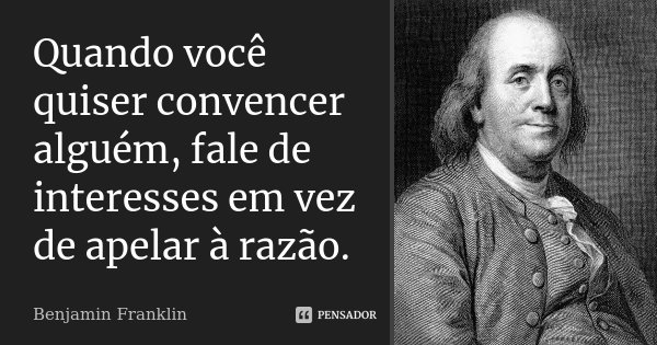 Quando você quiser convencer alguém, fale de interesses em vez de apelar à razão.... Frase de Benjamin Franklin.