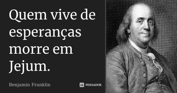 Quem vive de esperanças morre em Jejum.... Frase de Benjamin Franklin.