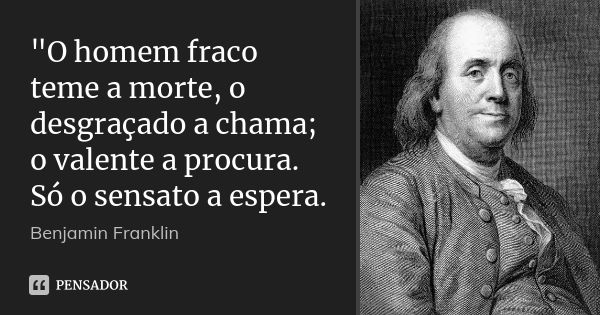 "O homem fraco teme a morte, o desgraçado a chama; o valente a procura. Só o sensato a espera.... Frase de Benjamin Franklin.