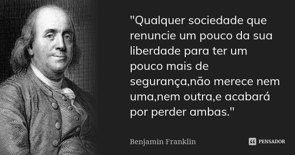 "Qualquer sociedade que renuncie um pouco da sua liberdade para ter um pouco mais de segurança,não merece nem uma,nem outra,e acabará por perder ambas.&quo... Frase de Benjamin Franklin.