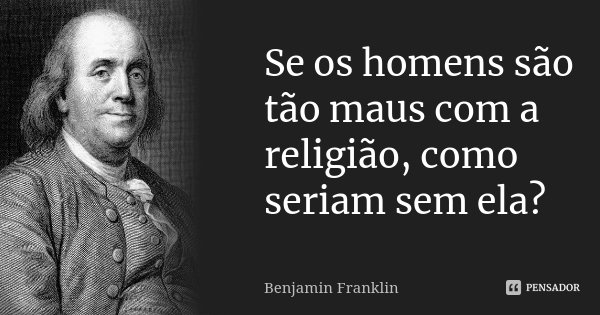 Se os homens são tão maus com a religião, como seriam sem ela?... Frase de Benjamin Franklin.