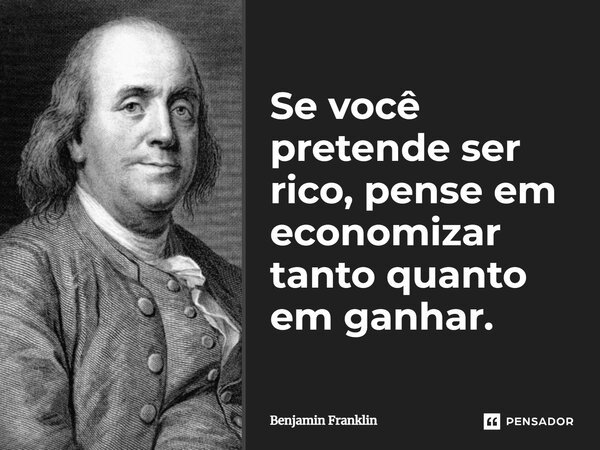 Se você pretende ser rico, pense em economizar tanto quanto em ganhar.... Frase de Benjamin Franklin.