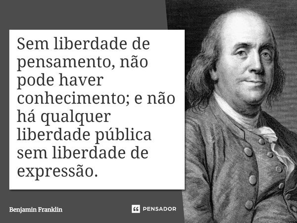 ⁠Sem liberdade de pensamento, não pode haver conhecimento; e não há qualquer liberdade pública sem liberdade de expressão.... Frase de Benjamin Franklin.