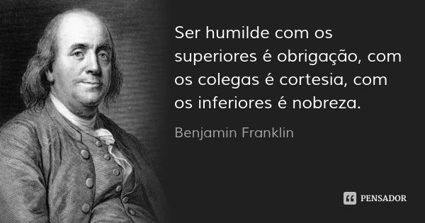 Benjamin Franklin: Ser humilde com os superiores é obrigaçã