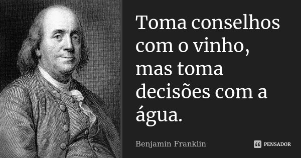 Toma conselhos com o vinho, mas toma decisões com a água.... Frase de Benjamin Franklin.