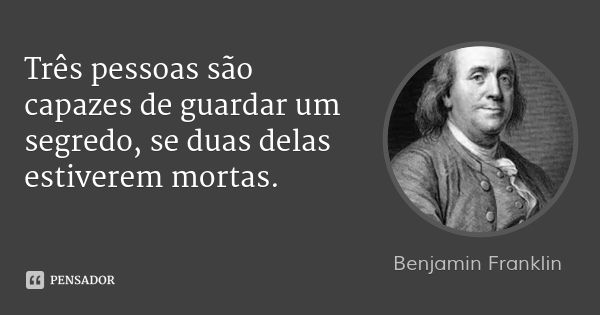 Três pessoas são capazes de guardar um segredo, se duas delas estiverem mortas.... Frase de Benjamin Franklin.