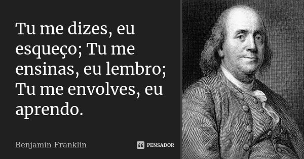 Tu me dizes, eu esqueço; Tu me ensinas, eu lembro; Tu me envolves, eu aprendo.... Frase de Benjamin Franklin.