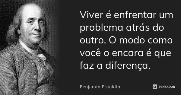 Viver é enfrentar um problema atrás do outro. O modo como você o encara é que faz a diferença.... Frase de Benjamin Franklin.