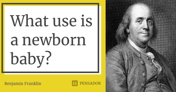 What use is a newborn baby?... Frase de Benjamin Franklin.