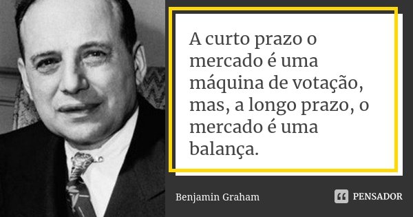 A curto prazo o mercado é uma máquina de votação, mas, a longo prazo, o mercado é uma balança.... Frase de Benjamin Graham.