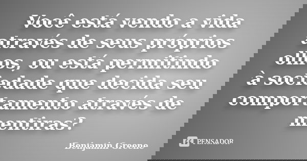 Você está vendo a vida através de seus próprios olhos, ou está permitindo à sociedade que decida seu comportamento através de mentiras?... Frase de Benjamin Greene.