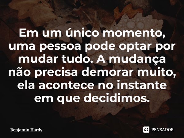 ⁠Em um único momento, uma pessoa pode optar por mudar tudo. A mudança não precisa demorar muito, ela acontece no instante em que decidimos.... Frase de Benjamin Hardy.