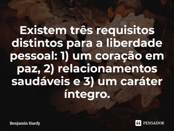 ⁠Existem três requisitos distintos para a liberdade pessoal: 1) um coração em paz, 2) relacionamentos saudáveis e 3) um caráter íntegro.... Frase de Benjamin Hardy.