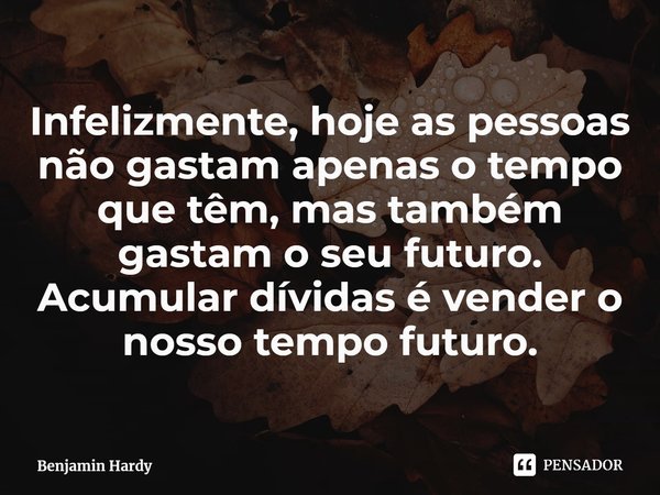 ⁠Infelizmente, hoje as pessoas não gastam apenas o tempo que têm, mas também gastam o seu futuro. Acumular dívidas é vender o nosso tempo futuro.... Frase de Benjamin Hardy.