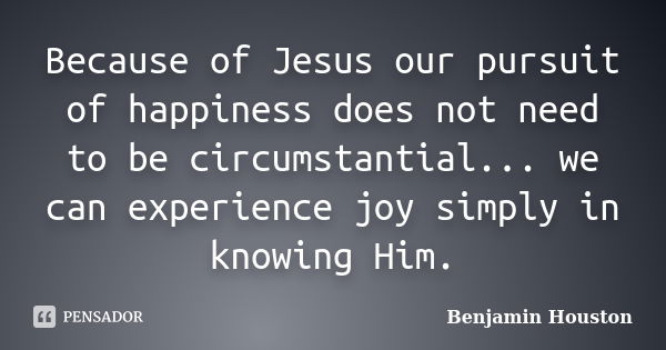 Because of Jesus our pursuit of happiness does not need to be circumstantial... we can experience joy simply in knowing Him.... Frase de Benjamin Houston.