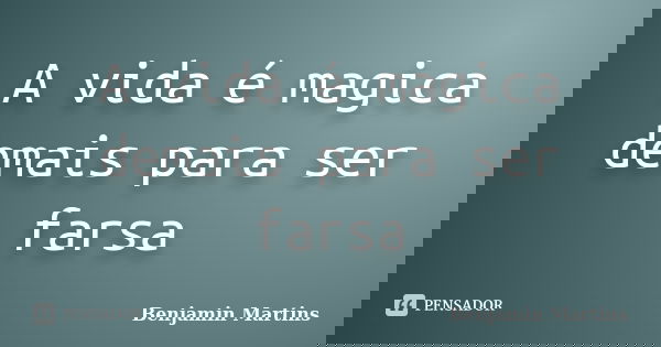 A vida é magica demais para ser farsa... Frase de Benjamin Martins.