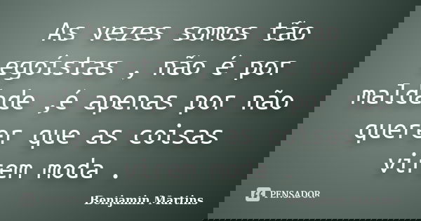 As vezes somos tão egoístas , não é por maldade ,é apenas por não querer que as coisas virem moda .... Frase de Benjamin Martins.