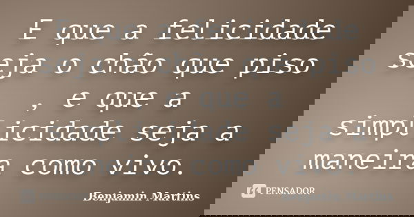 E que a felicidade seja o chão que piso , e que a simplicidade seja a maneira como vivo.... Frase de Benjamin Martins.
