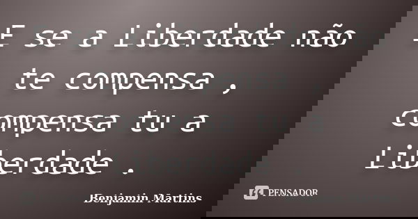 E se a Liberdade não te compensa , compensa tu a Liberdade .... Frase de Benjamin Martins.