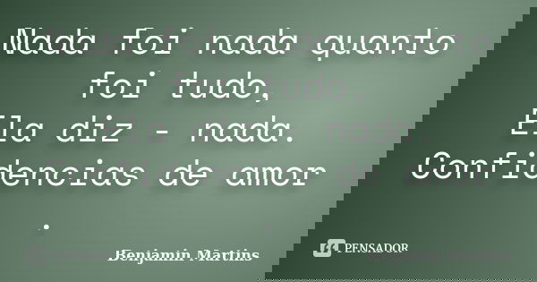 Nada foi nada quanto foi tudo, Ela diz - nada. Confidencias de amor .... Frase de Benjamin Martins.