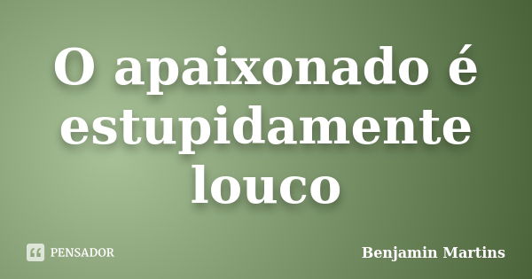 O apaixonado é estupidamente louco... Frase de Benjamin Martins.