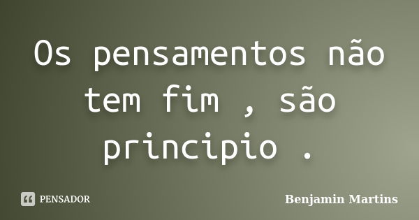 Os pensamentos não tem fim , são principio .... Frase de Benjamin Martins.