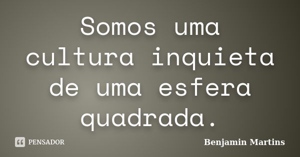 Somos uma cultura inquieta de uma esfera quadrada.... Frase de Benjamin Martins.