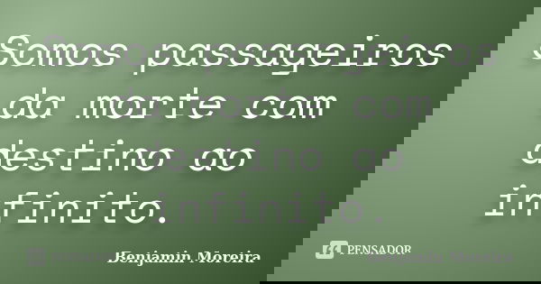 Somos passageiros da morte com destino ao infinito.... Frase de Benjamin Moreira.