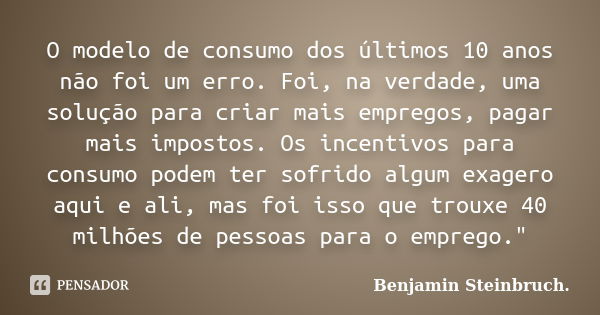 O modelo de consumo dos últimos 10 anos não foi um erro. Foi, na verdade, uma solução para criar mais empregos, pagar mais impostos. Os incentivos para consumo ... Frase de Benjamin Steinbruch..