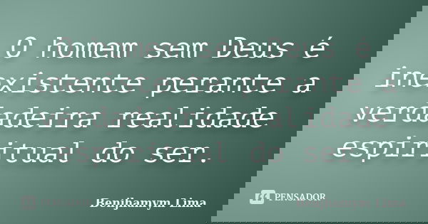 O homem sem Deus é inexistente perante a verdadeira realidade espiritual do ser.... Frase de Benjhamym Lima.