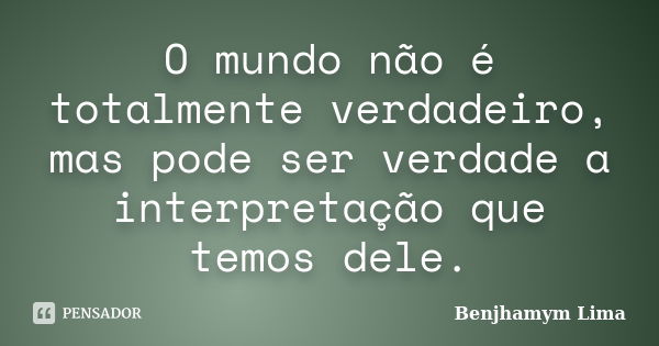 O mundo não é totalmente verdadeiro, mas pode ser verdade a interpretação que temos dele.... Frase de Benjhamym Lima.