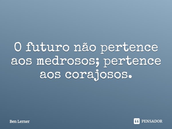 ⁠O futuro não pertence aos medrosos; pertence aos corajosos.... Frase de Ben Lerner.