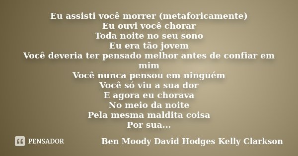 Eu assisti você morrer (metaforicamente) Eu ouvi você chorar Toda noite no seu sono Eu era tão jovem Você deveria ter pensado melhor antes de confiar em mim Voc... Frase de Ben Moody David Hodges Kelly Clarkson.