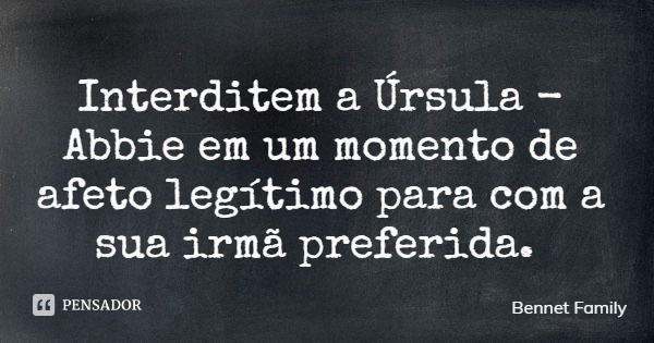 Interditem a Úrsula - Abbie em um momento de afeto legítimo para com a sua irmã preferida.... Frase de Bennet Family.