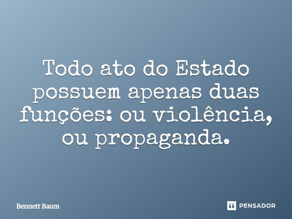 Todo ato do Estado possuem apenas duas funções: ou violência, ou propaganda.⁠... Frase de Bennett Baum.