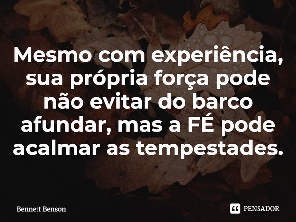 ⁠Mesmo com experiência, sua própria força pode não evitar do barco afundar, mas a FÉ pode acalmar as tempestades.... Frase de Bennett Benson.