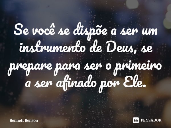 ⁠Se você se dispõe a ser um instrumento de Deus, se prepare para ser o primeiro a ser afinado por Ele.... Frase de Bennett Benson.