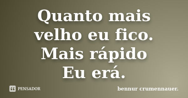 Quanto mais velho eu fico. Mais rápido Eu erá.... Frase de bennur crumennauer..