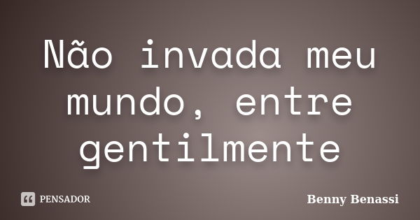 Não invada meu mundo, entre gentilmente... Frase de Benny Benassi.