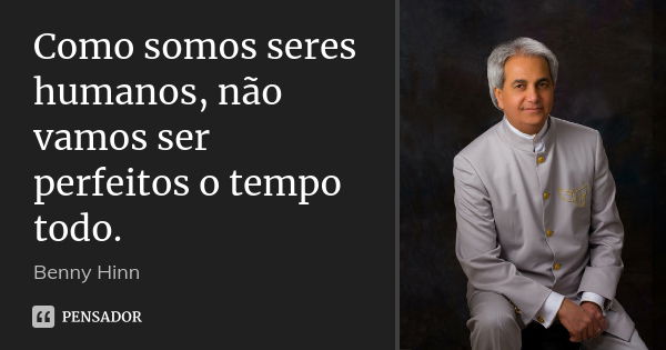 Como somos seres humanos, não vamos ser perfeitos o tempo todo.... Frase de Benny Hinn.