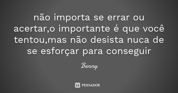 não importa se errar ou acertar,o importante é que você tentou,mas não desista nuca de se esforçar para conseguir... Frase de Benny.