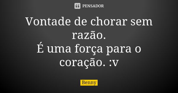 Vontade de chorar sem razão. É uma força para o coração. :v... Frase de Benny.