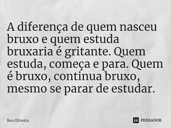 ⁠A diferença de quem nasceu bruxo e quem estuda bruxaria é gritante. Quem estuda, começa e para. Quem é bruxo, continua bruxo, mesmo se parar de estudar.... Frase de Ben Oliveira.