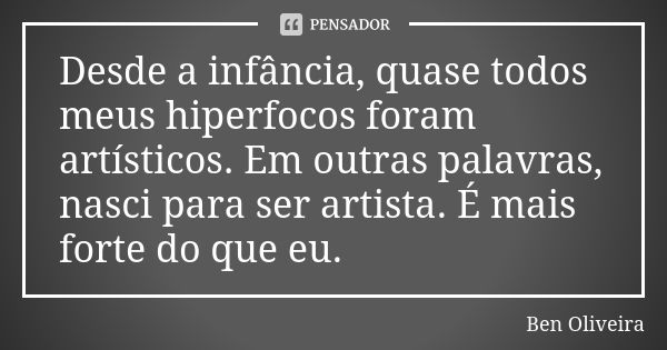 Desde a infância, quase todos meus hiperfocos foram artísticos. Em outras palavras, nasci para ser artista. É mais forte do que eu.... Frase de Ben Oliveira.