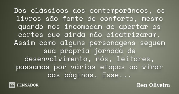 Dos clássicos aos contemporâneos, os livros são fonte de conforto, mesmo quando nos incomodam ao apertar os cortes que ainda não cicatrizaram. Assim como alguns... Frase de Ben Oliveira.