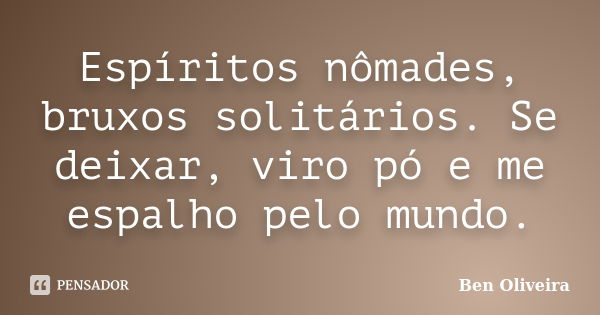 Espíritos nômades, bruxos solitários. Se deixar, viro pó e me espalho pelo mundo.... Frase de Ben Oliveira.