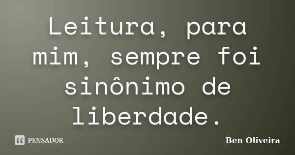 Leitura, para mim, sempre foi sinônimo de liberdade.... Frase de Ben Oliveira.