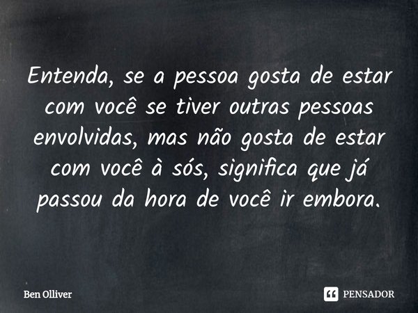 ⁠⁠Entenda, se a pessoa gosta de estar com você se tiver outras pessoas envolvidas, mas não gosta de estar com você à sós, significa que já passou da hora de voc... Frase de Ben Olliver.