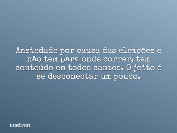 Ansiedade por causa das eleições e não tem para onde correr, tem conteúdo em todos cantos. O jeito é se desconectar um pouco.... Frase de benoliveira.